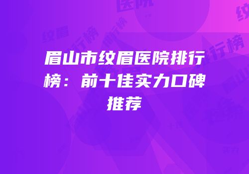 眉山市纹眉医院排行榜：前十佳实力口碑推荐