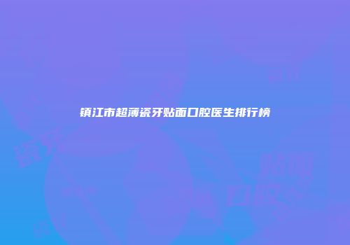 镇江市超薄瓷牙贴面口腔医生排行榜
