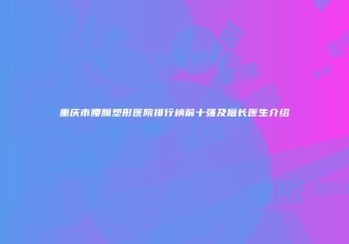 重庆市腰腹塑形医院排行榜前十强及擅长医生介绍