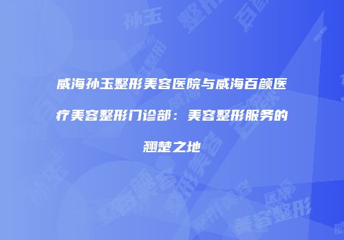 威海孙玉整形美容医院与威海百颜医疗美容整形门诊部：美容整形服务的翘楚之地