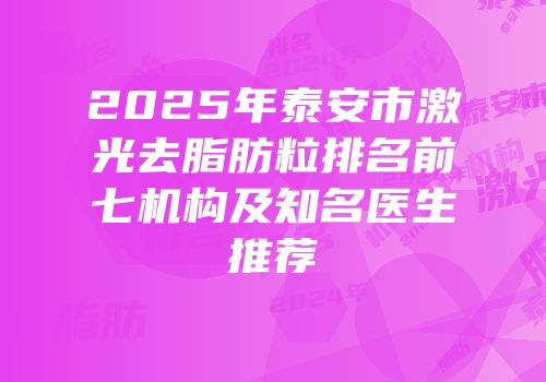 2025年泰安市激光去脂肪粒排名前七机构及知名医生推荐