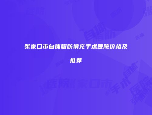 张家口市自体脂肪填充手术医院价格及推荐