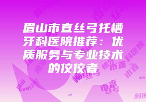 眉山市直丝弓托槽牙科医院推荐：优质服务与专业技术的佼佼者