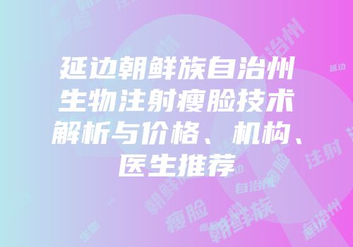 延边朝鲜族自治州生物注射瘦脸技术解析与价格、机构、医生推荐