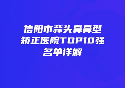 信阳市蒜头鼻鼻型矫正医院TOP10强名单详解