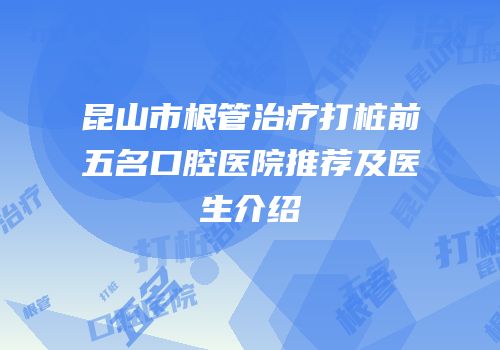 昆山市根管治疗打桩前五名口腔医院推荐及医生介绍