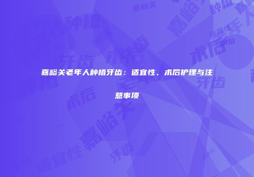 嘉峪关老年人种植牙齿：适宜性、术后护理与注意事项