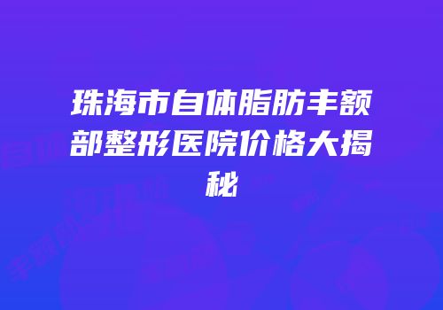 珠海市自体脂肪丰额部整形医院价格大揭秘