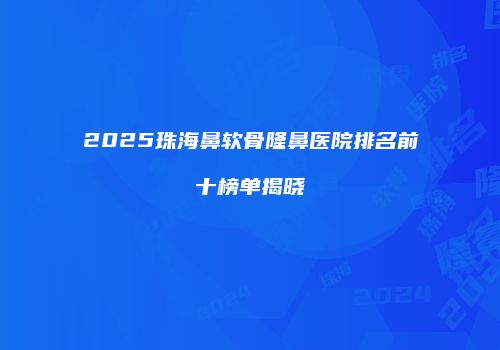 2025珠海鼻软骨隆鼻医院排名前十榜单揭晓