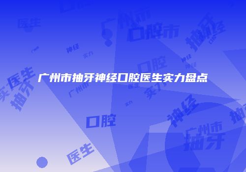 广州市抽牙神经口腔医生实力盘点