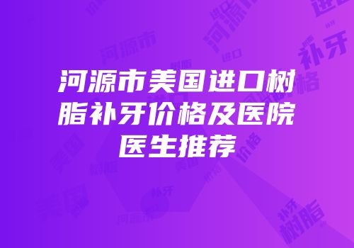 河源市美国进口树脂补牙价格及医院医生推荐