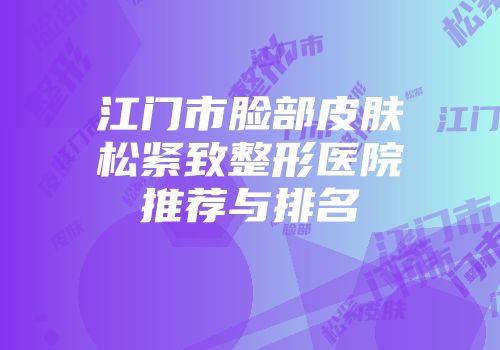 江门市脸部皮肤松紧致整形医院推荐与排名