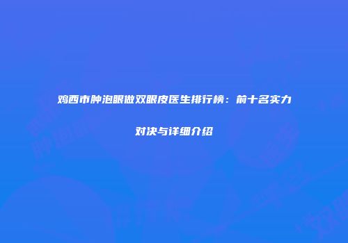 鸡西市肿泡眼做双眼皮医生排行榜：前十名实力对决与详细介绍