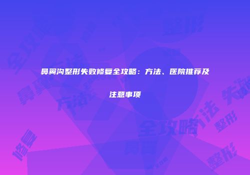 鼻翼沟整形失败修复全攻略：方法、医院推荐及注意事项