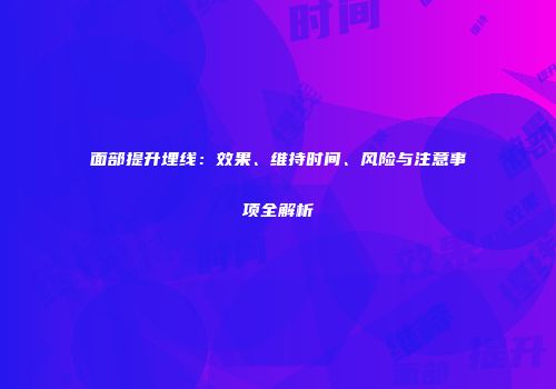 面部提升埋线：效果、维持时间、风险与注意事项全解析