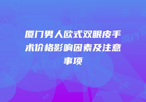 厦门男人欧式双眼皮手术价格影响因素及注意事项
