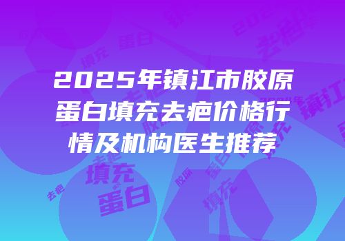 2025年镇江市胶原蛋白填充去疤价格行情及机构医生推荐