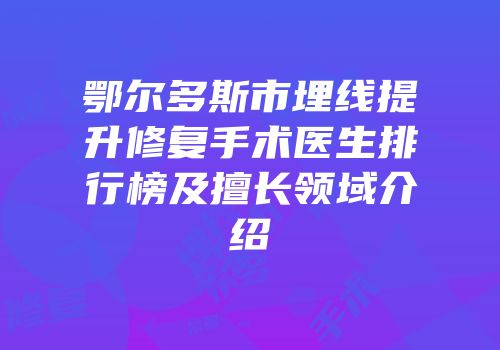 鄂尔多斯市埋线提升修复手术医生排行榜及擅长领域介绍