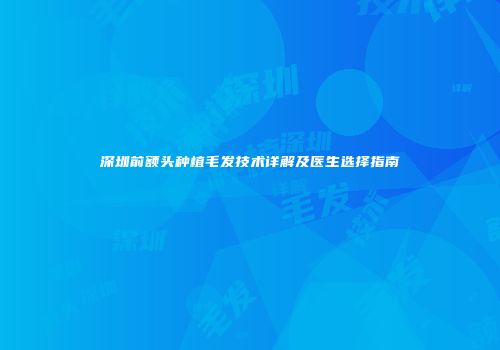 深圳前额头种植毛发技术详解及医生选择指南