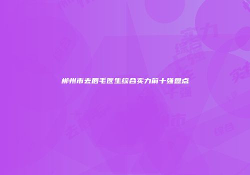 郴州市去唇毛医生综合实力前十强盘点