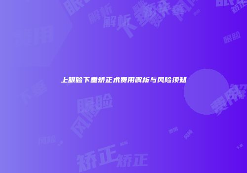 上眼睑下垂矫正术费用解析与风险须知