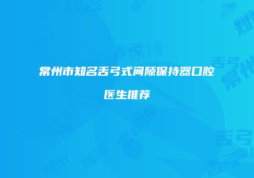 常州市知名舌弓式间隙保持器口腔医生推荐