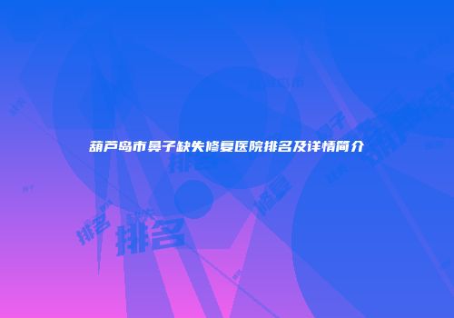 葫芦岛市鼻子缺失修复医院排名及详情简介