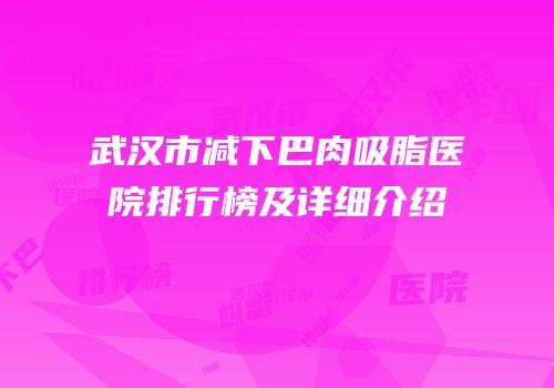 武汉市减下巴肉吸脂医院排行榜及详细介绍
