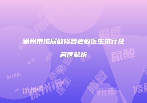 徐州市玻尿酸修复疤痕医生排行及名医解析