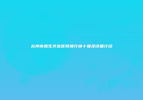 台州市阻生牙齿医院排行榜十强及详细介绍