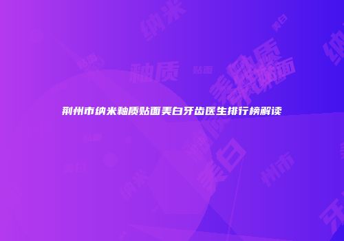 荆州市纳米釉质贴面美白牙齿医生排行榜解读