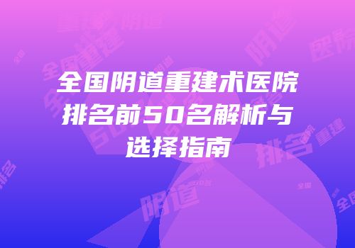 全国阴道重建术医院排名前50名解析与选择指南