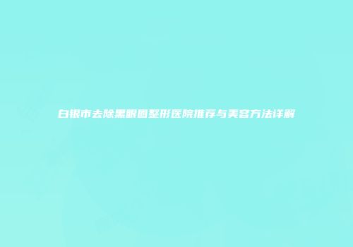白银市去除黑眼圈整形医院推荐与美容方法详解