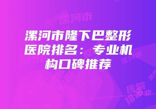 漯河市隆下巴整形医院排名：专业机构口碑推荐