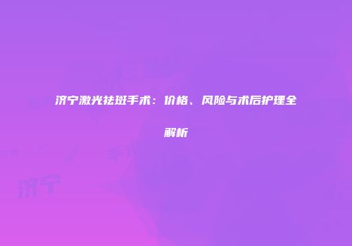 济宁激光祛斑手术：价格、风险与术后护理全解析