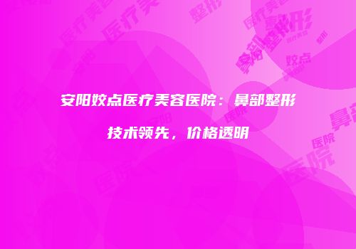 安阳姣点医疗美容医院：鼻部整形技术领先，价格透明
