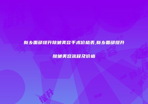 新乡面部提升除皱美容手术价格表,新乡面部提升除皱美容流程及价格