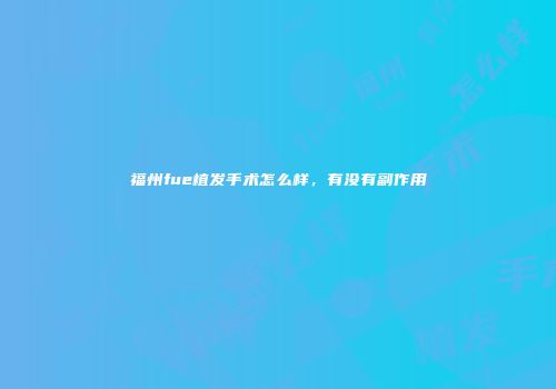 福州fue植发手术怎么样，有没有副作用