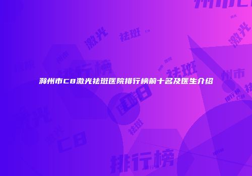 滁州市C8激光祛斑医院排行榜前十名及医生介绍