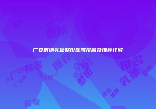 广安市漂乳晕整形医院排名及推荐详解