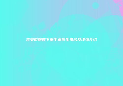 吉安市眼皮下垂手术医生排名及详细介绍