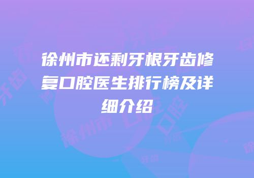徐州市还剩牙根牙齿修复口腔医生排行榜及详细介绍