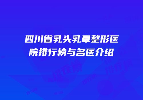 四川省乳头乳晕整形医院排行榜与名医介绍