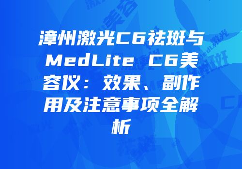 漳州激光C6祛斑与MedLite C6美容仪：效果、副作用及注意事项全解析