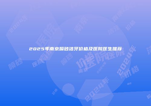 2025年南京喷砂洁牙价格及医院医生推荐