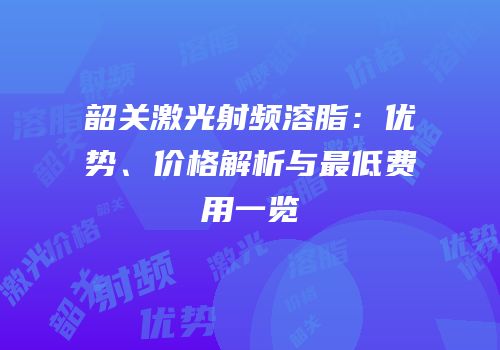 韶关激光射频溶脂：优势、价格解析与最低费用一览