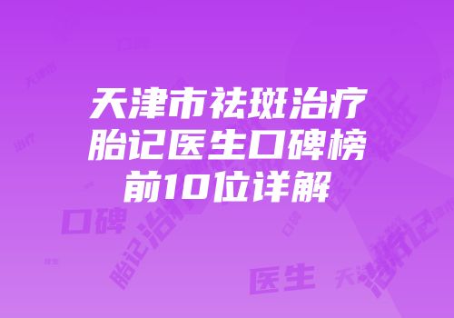 天津市祛斑治疗胎记医生口碑榜前10位详解