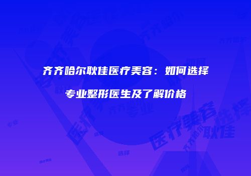 齐齐哈尔耿佳医疗美容：如何选择专业整形医生及了解价格