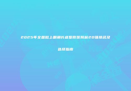 2025年全国脸上眼角长痣整形医院前20强排名及选择指南