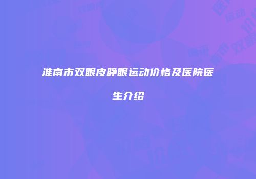 淮南市双眼皮睁眼运动价格及医院医生介绍